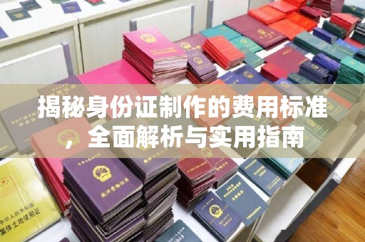 未央揭秘身份证制作的费用标准，全面解析与实用指南